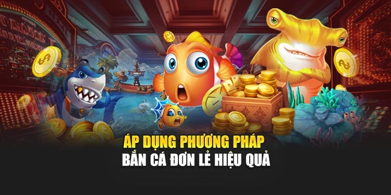Áp dụng phương pháp bắn cá đơn lẻ hiệu quả