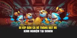 Bí Kíp Bắn Cá Dễ Thắng - Bật Mí Kinh Nghiệm Tại 98WIN