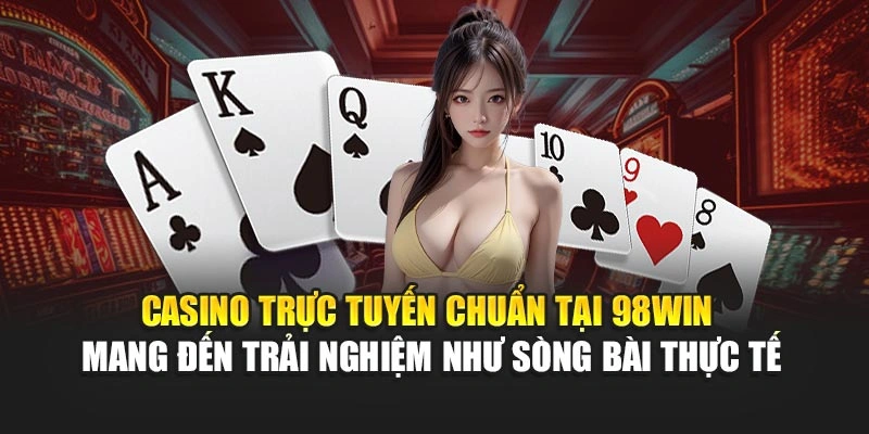 Casino trực tuyến chuẩn tại 98WIN mang đến trải nghiệm như sòng bài thực tế