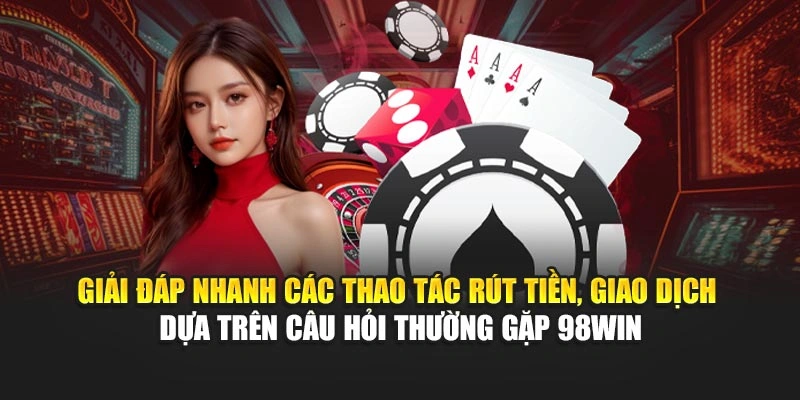 Giải đáp nhanh các thao tác rút tiền, giao dịch dựa trên câu hỏi thường gặp 98WIN