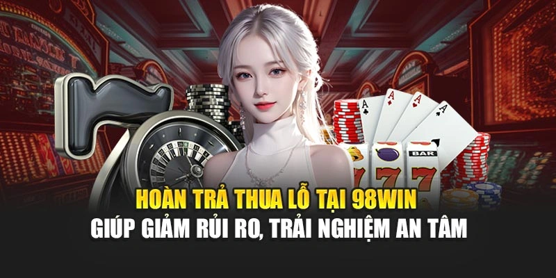Hoàn trả thua lỗ tại 98WIN giúp giảm rủi ro, trải nghiệm an tâm