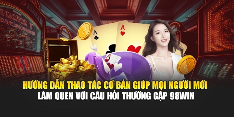 Hướng dẫn thao tác cơ bản giúp mọi người mới làm quen với câu hỏi thường gặp 98WIN
