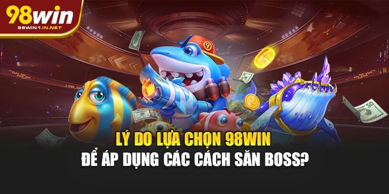 Lý do lựa chọn 98WIN để áp dụng các cách săn boss?