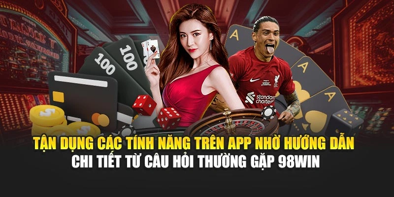 Tận dụng các tính năng trên app nhờ hướng dẫn chi tiết từ câu hỏi thường gặp 98WIN